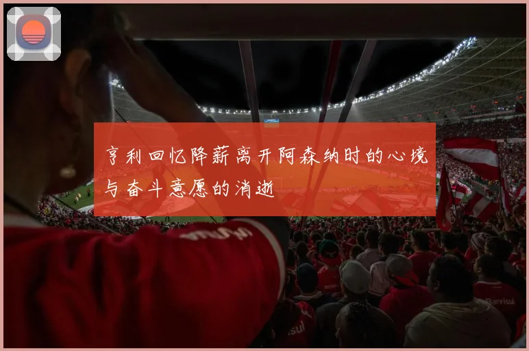 亨利回忆降薪离开阿森纳时的心境与奋斗意愿的消逝