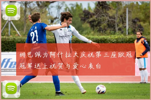 姆巴佩为阿什拉夫庆祝第三座欧冠冠军送上祝贺与爱心表白