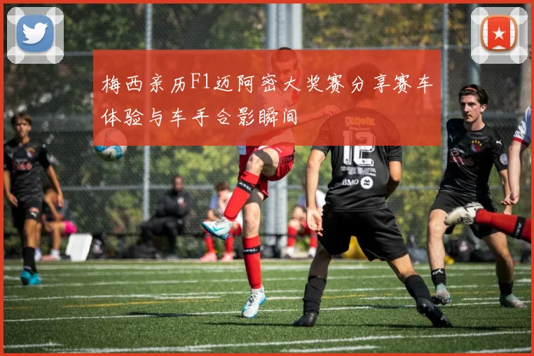 梅西亲历F1迈阿密大奖赛分享赛车体验与车手合影瞬间