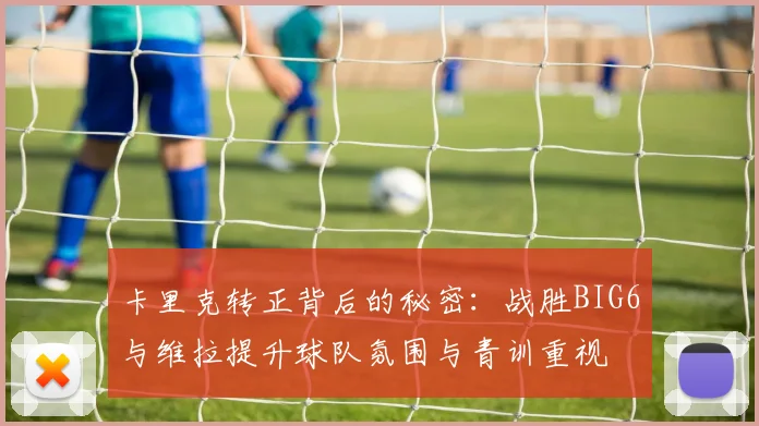 卡里克转正背后的秘密：战胜BIG6与维拉提升球队氛围与青训重视