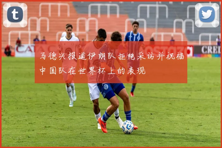 马德兴报道伊朗队拒绝采访并祝福中国队在世界杯上的表现