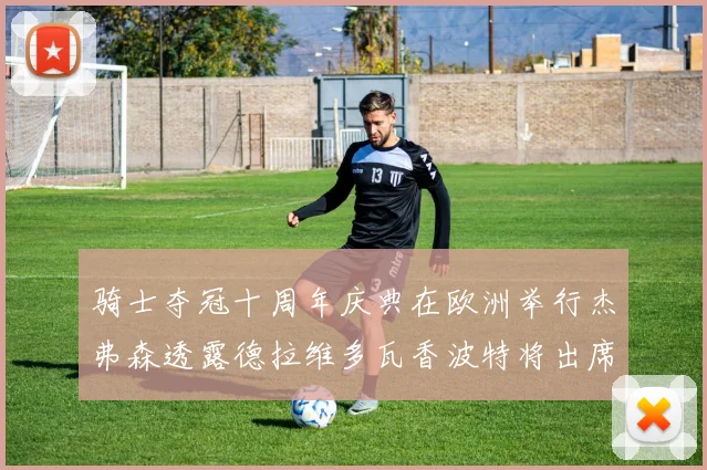 骑士夺冠十周年庆典在欧洲举行杰弗森透露德拉维多瓦香波特将出席