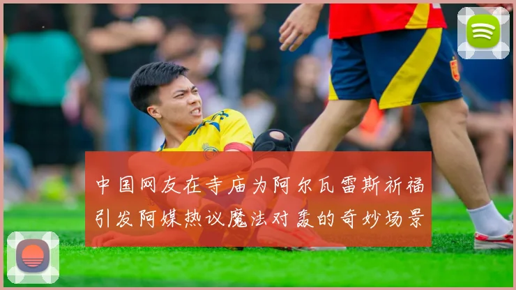 中国网友在寺庙为阿尔瓦雷斯祈福引发阿媒热议魔法对轰的奇妙场景