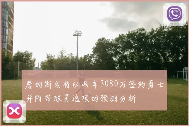 詹姆斯或将以两年3080万签约勇士并附带球员选项的预测分析