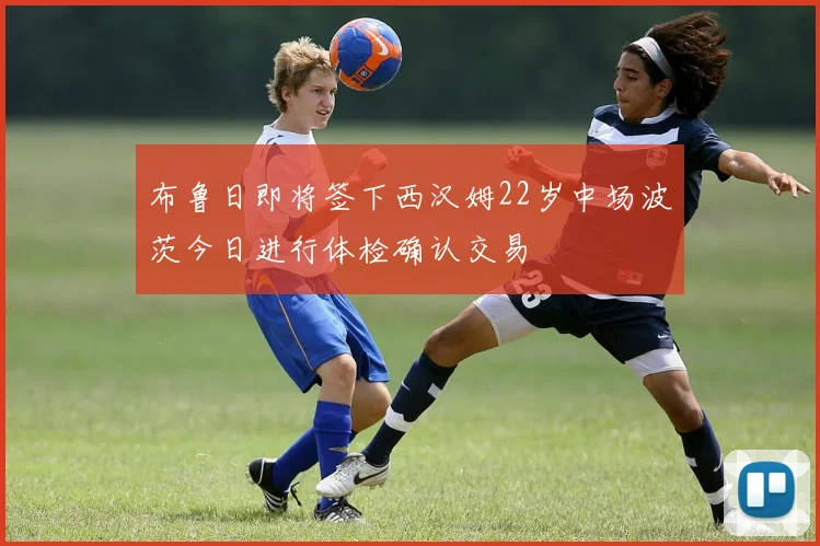 布鲁日即将签下西汉姆22岁中场波茨今日进行体检确认交易
