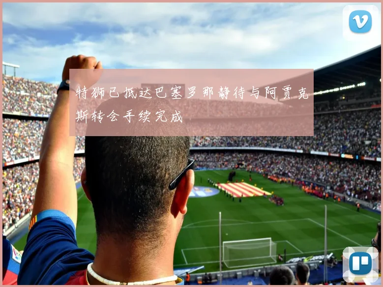 特狮已抵达巴塞罗那静待与阿贾克斯转会手续完成