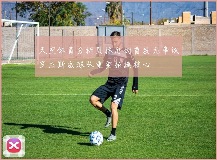 天空体育分析贝林厄姆首发无争议罗杰斯成球队重要轮换核心