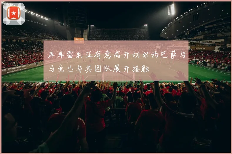 库库雷利亚有意离开切尔西巴萨与马竞已与其团队展开接触
