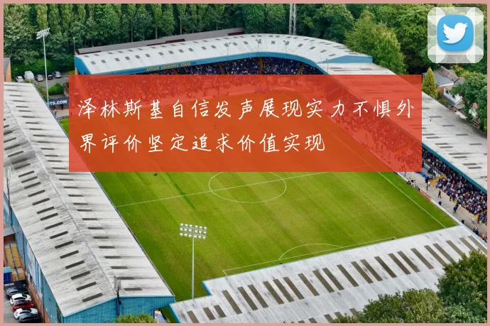 泽林斯基自信发声展现实力不惧外界评价坚定追求价值实现