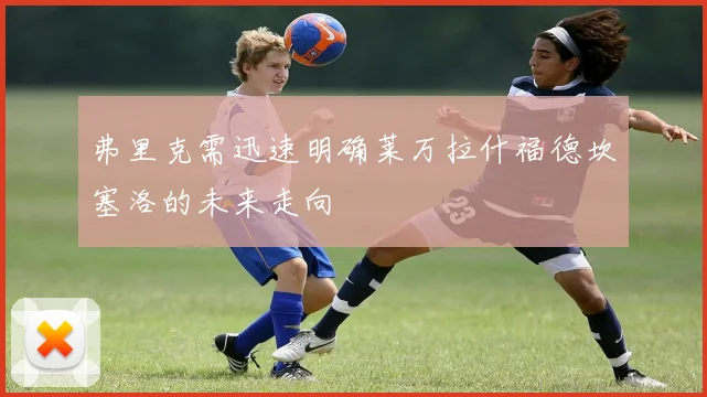 弗里克需迅速明确莱万拉什福德坎塞洛的未来走向