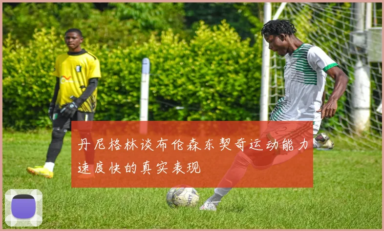 丹尼格林谈布伦森东契奇运动能力速度快的真实表现