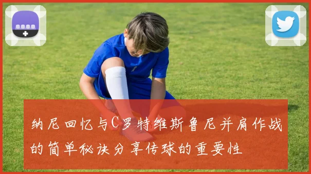 纳尼回忆与C罗特维斯鲁尼并肩作战的简单秘诀分享传球的重要性