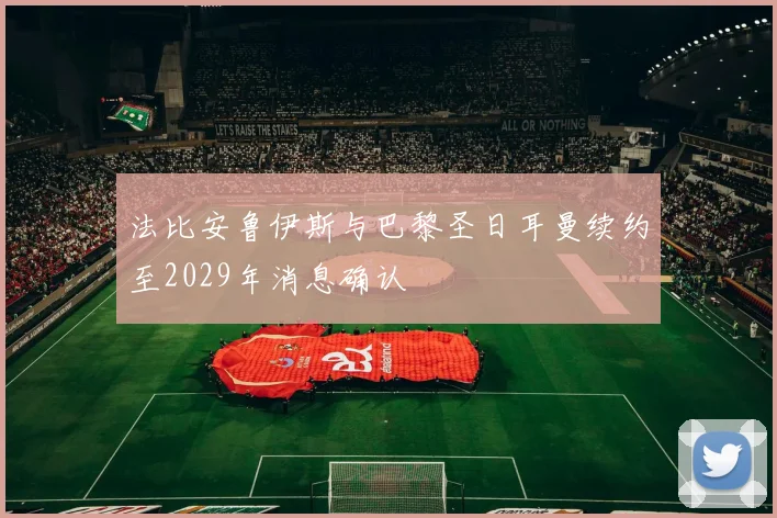 法比安鲁伊斯与巴黎圣日耳曼续约至2029年消息确认