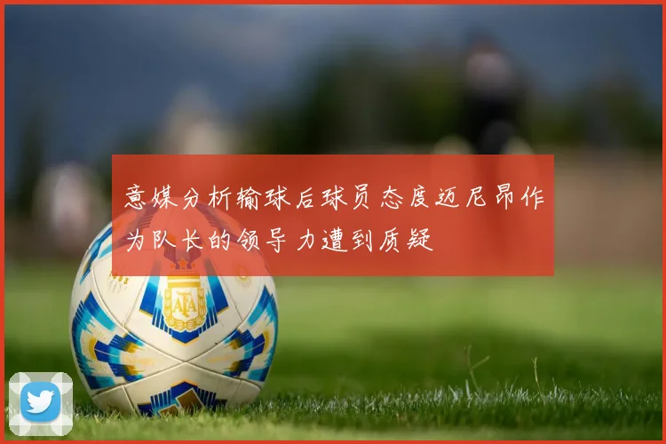 意媒分析输球后球员态度迈尼昂作为队长的领导力遭到质疑