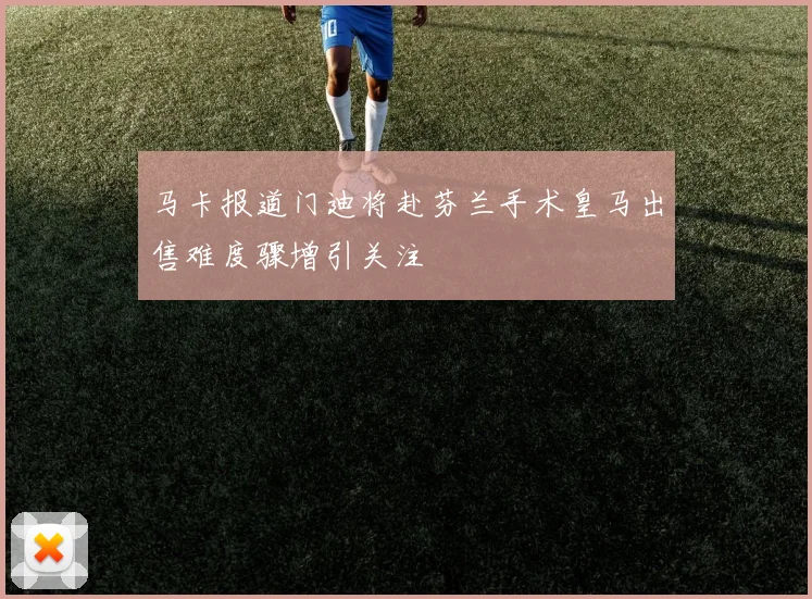 马卡报道门迪将赴芬兰手术皇马出售难度骤增引关注