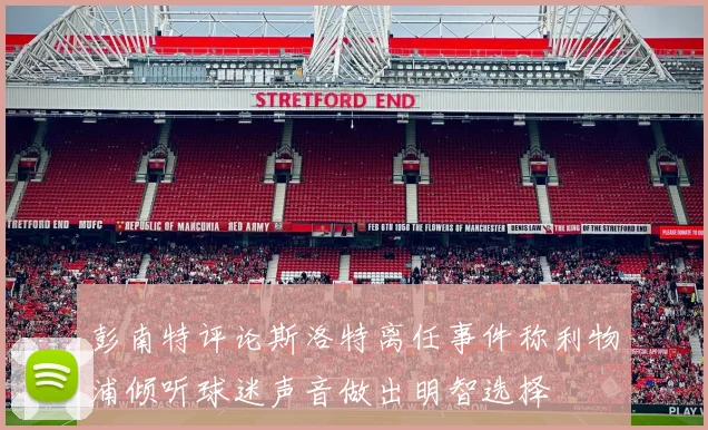 彭南特评论斯洛特离任事件称利物浦倾听球迷声音做出明智选择