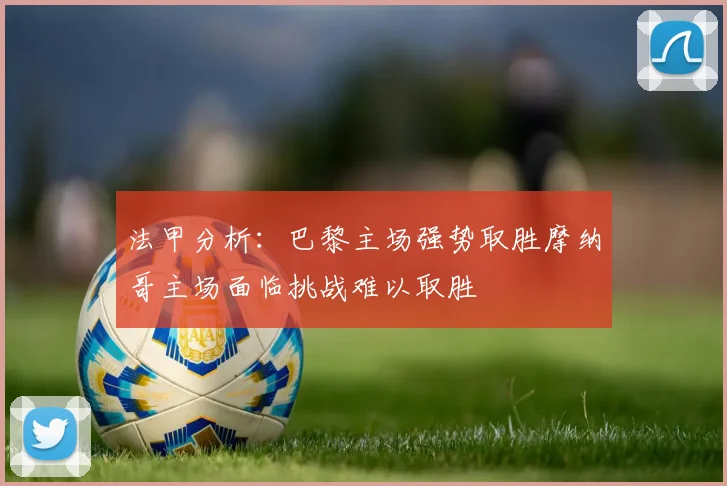 法甲分析：巴黎主场强势取胜摩纳哥主场面临挑战难以取胜