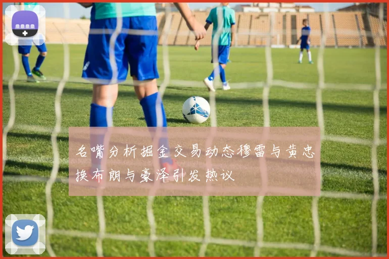 名嘴分析掘金交易动态穆雷与黄忠换布朗与豪泽引发热议