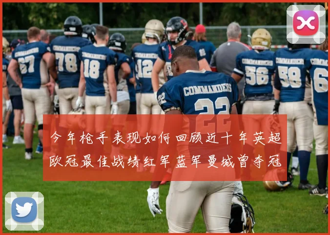 今年枪手表现如何回顾近十年英超欧冠最佳战绩红军蓝军曼城曾夺冠