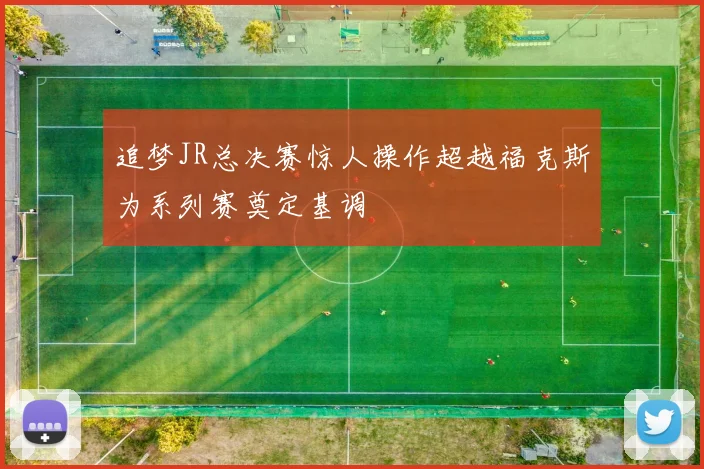 追梦JR总决赛惊人操作超越福克斯为系列赛奠定基调