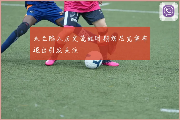 米兰陷入历史荒诞时期朗尼克宣布退出引发关注