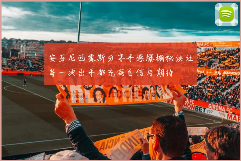 安芬尼西蒙斯分享手感爆棚秘诀让每一次出手都充满自信与期待